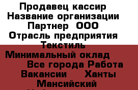 Продавец-кассир › Название организации ­ Партнер, ООО › Отрасль предприятия ­ Текстиль › Минимальный оклад ­ 40 000 - Все города Работа » Вакансии   . Ханты-Мансийский,Нефтеюганск г.